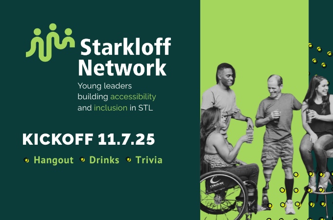 Starkloff Network. Young leaders building accessibility and inclusion in STL. Kickoff 11/7/25. Hangout. Drinks. Trivia.
