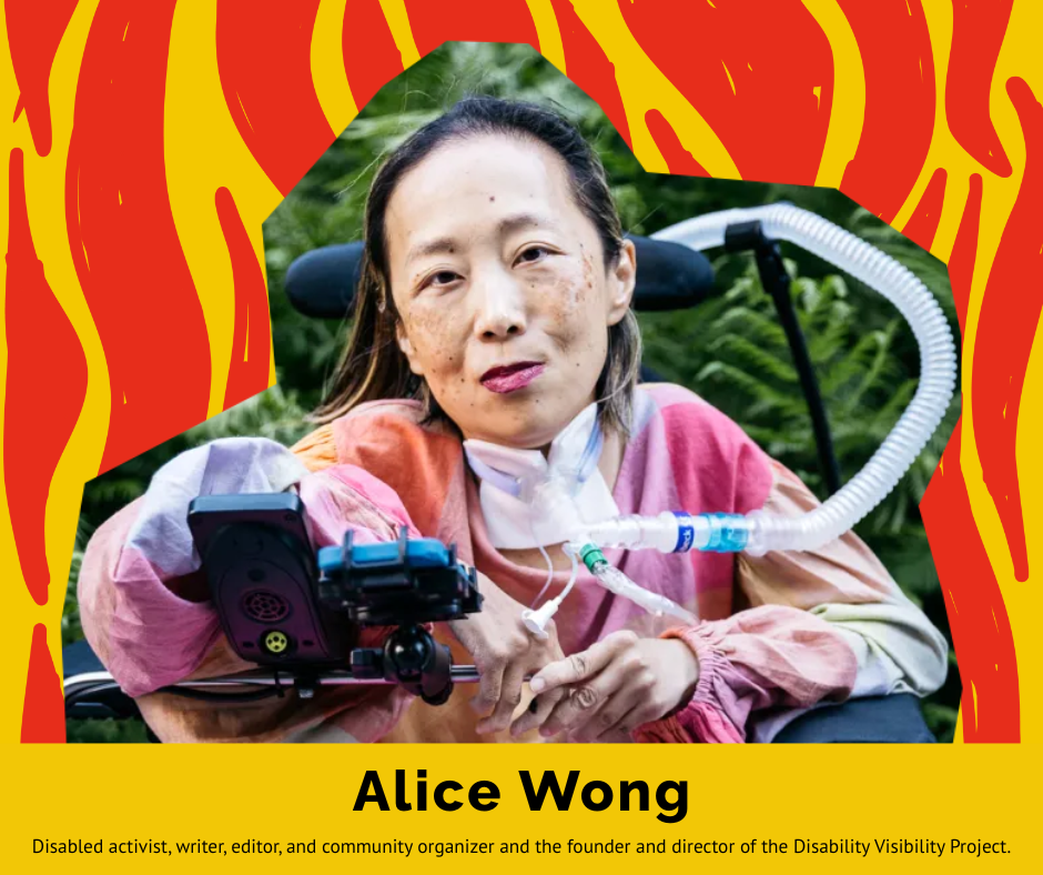 Alice Wong. Disabled activist, writer, editor, and community organizer and the founder and director of the Disability Visibility Project.